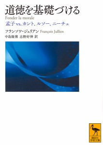 道徳を基礎づける 孟子vs.カント、ルソー、ニーチェ/フランソワ・ジュリアン/中島隆博/志野好伸