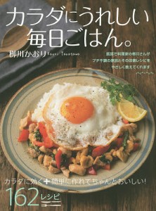 カラダにうれしい毎日ごはん。 カラダに効く+簡単に作れてちゃんとおいしい!162レシピ/柳川かおり