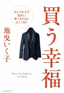 買う幸福 おしゃれ人生見直し!捨てるためにひとつ買う/地曳いく子