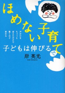 ほめない子育てで子どもは伸びる 声かけをちょっと変えただけで驚くほど変わる/岸英光