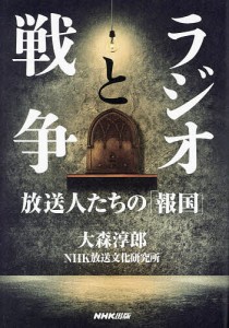 ラジオと戦争 放送人たちの「報国」/大森淳郎/ＮＨＫ放送文化研究所