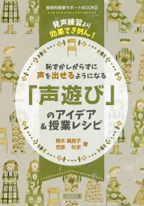 恥ずかしがらずに声を出せるようになる「声遊び」のアイデア&授業レシピ 発声練習より効果てきめん!/熊木眞見子/笠原壮史