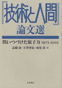 『技術と人間』論文選 問いつづけた原子力1972-2005/高橋昇/天笠啓祐/西尾漠