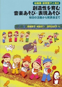 幼稚園・保育園で人気の創造性を育む音楽あそび・表現あそび 毎日の活動から発表会まで/須崎朝子/林加奈/深見友紀子