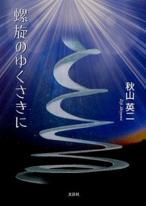 螺旋のゆくさきに/秋山英二