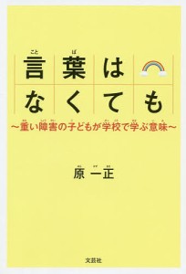 言葉はなくても 重い障害の子どもが学校で学ぶ意味/原一正