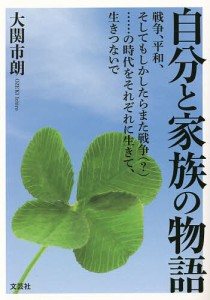 自分と家族の物語 戦争、平和、そしてもしかしたらまた戦争〈?〉……の時代をそれぞれに生きて、生きつないで/大関市朗