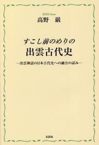 すこし前のめりの出雲古代史 出雲神話の日本古代史への融合の試み/高野巌