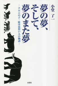 夢の夢、そして、夢のまた夢 グロムの子・時空彷徨い人の物語/小堂了一