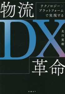 物流DX革命 テクノロジー×プラットフォームで実現する/北川寛樹