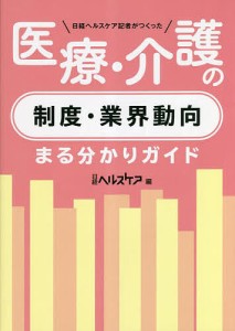 日経ヘルスケア記者がつくった医療・介護の制度・業界動向まる分かりガイド/日経ヘルスケア