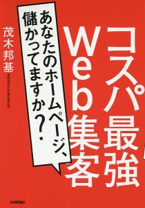 コスパ最強Web集客 あなたのホームページ、儲かってますか?/茂木邦基