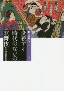 変貌する時代のなかの歌舞伎　幕末・明治期歌舞伎史/日置貴之