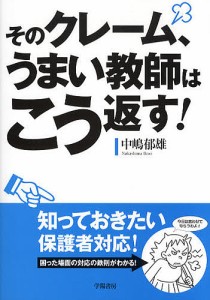 そのクレーム、うまい教師はこう返す！/中嶋郁雄