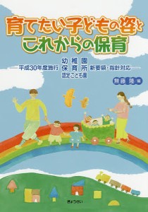 育てたい子どもの姿とこれからの保育 平成30年度施行幼稚園・保育所・認定こども園新要領・指針対応/無藤隆