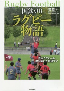 国鉄・JRラグビー物語 日本ラグビーの礎を築いた鉄道マン/堤哲/国鉄、ＪＲラグビーの歩みを考える会