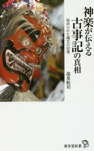 神楽が伝える古事記の真相　秘められた縄文の記憶/高見乾司