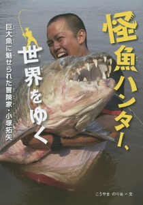 怪魚ハンター、世界をゆく 巨大魚に魅せられた冒険家・小塚拓矢/こうやまのりお