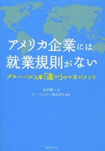 アメリカ企業には就業規則がない グローバル人事「違い」のマネジメント/鈴木雅一/ピー・エム・ピー株式会社