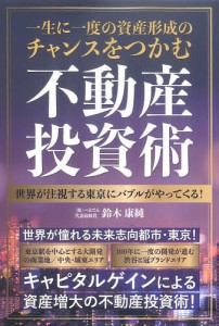 一生に一度の資産形成のチャンスをつかむ不動産投資術 世界が注視する東京にバブルがやってくる!/鈴木康純