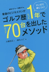 普通のビジネスマンがゴルフ歴たった1年でスコア70台を出したメソッド。 マンガで身につく!/大塚友広/浅井しんご