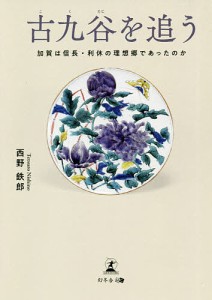 古九谷を追う 加賀は信長・利休の理想郷であったのか/西野鉄郎