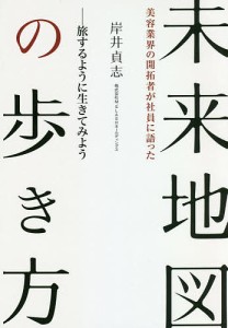 未来地図の歩き方 美容業界の開拓者が社員に語った 旅するように生きてみよう/岸井貞志