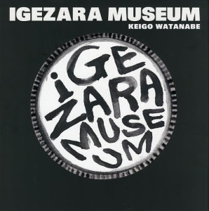 IGEZARA MUSEUM THE UNKNOWN WORLD OF IGEZARA/渡辺景吾