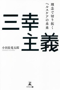 三幸主義 理念で切り拓くヘルスケアの未来/小田長竜太郎