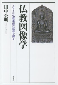 仏教図像学 インドに仏教美術の起源を探る/田中公明