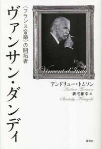 ヴァンサン・ダンディ 〈フランス音楽〉の開拓者/アンドリュー・トムソン/新宅雅幸