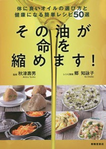 その油が命を縮めます! 体に良いオイルの選び方と健康になる簡単レシピ50選/秋津壽男