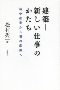 建築-新しい仕事のかたち 箱の産業から場の産業へ/松村秀一