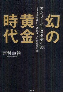 幻の黄金時代 オンリーイエスタデイ’80s 1980年代から透視する21世紀の日本/西村幸祐