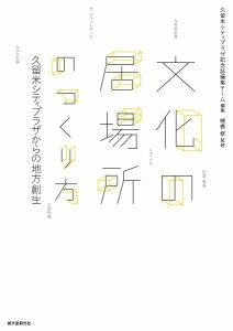 文化の居場所のつくり方　久留米シティプラザからの地方創生/久留米シティプラザ記念誌編集チーム/槻橋修