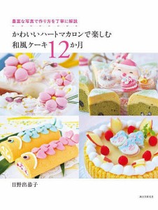 かわいいハートマカロンで楽しむ和風ケーキ12か月 豊富な写真で作り方を丁寧に解説/日野出恭子