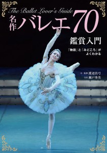 名作バレエ70鑑賞入門 「物語」と「みどころ」がよくわかる/渡辺真弓/・監修瀬戸秀美