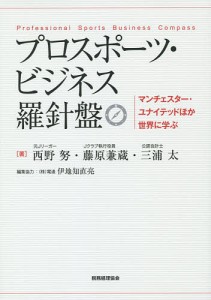 プロスポーツ・ビジネス羅針盤　マンチェスター・ユナイテッドほか世界に学ぶ/西野努/藤原兼蔵/三浦太