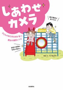 しあわせカメラ 子どもの自己肯定感が育つ魔法の撮影レシピ/パパカメラ