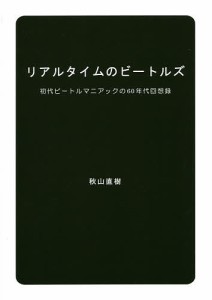 リアルタイムのビートルズ 初代ビートルマニアックの60年代回想録/秋山直樹