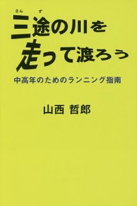 三途の川を走って渡ろう 中高年のためのランニング指南 人生の完走を目指して/山西哲郎