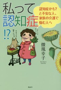 私って認知症!? 認知症かも?と不安な人、家族の介護で悩む人へ/微風幸子