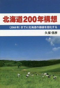 北海道200年構想 〈2068年〉までに北海道の価値を倍化する/久保信彦