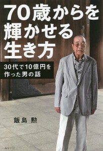 70歳からを輝かせる生き方 30代で10億円を作った男の話/飯島勲