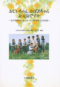 おじいちゃん、おばあちゃん、お元気ですか 女子高校生と老人ホームのお年寄りとの交流/橋下京子