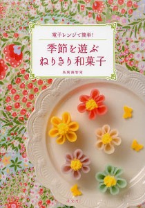 季節を遊ぶねりきり和菓子 電子レンジで簡単!/鳥居満智栄