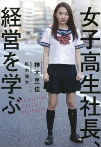 女子高生社長、経営を学ぶ/椎木里佳/椎木隆太