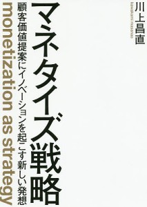 マネタイズ戦略 顧客価値提案にイノベーションを起こす新しい発想/川上昌直