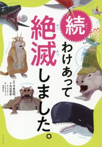 わけあって絶滅しました。 世界一おもしろい絶滅したいきもの図鑑 続/丸山貴史/今泉忠明/サトウマサノリ