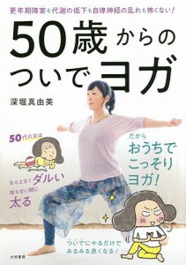 50歳からのついでヨガ 更年期障害も代謝の低下も自律神経の乱れも怖くない!/深堀真由美